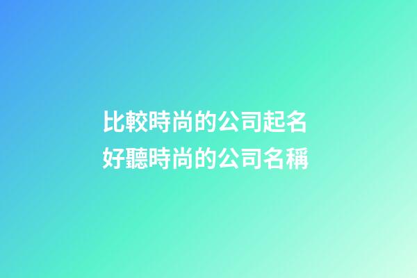 比較時尚的公司起名 好聽時尚的公司名稱-第1張-公司起名-玄機派